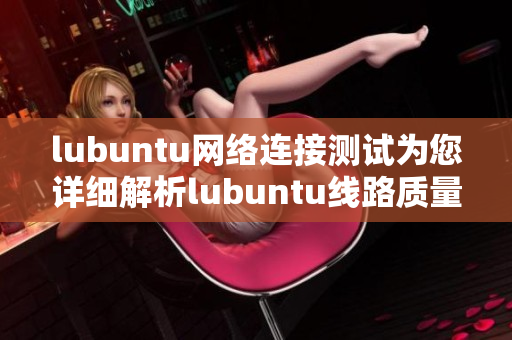 lubuntu網(wǎng)絡(luò)連接測試為您詳細(xì)解析lubuntu線路質(zhì)量