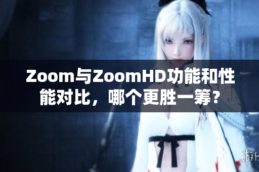 Zoom與ZoomHD功能和性能對比，哪個更勝一籌？