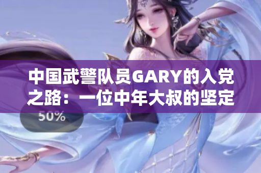 中國(guó)武警隊(duì)員GARY的入黨之路：一位中年大叔的堅(jiān)定與追求