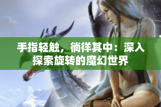 手指輕觸，徜徉其中：深入探索旋轉的魔幻世界