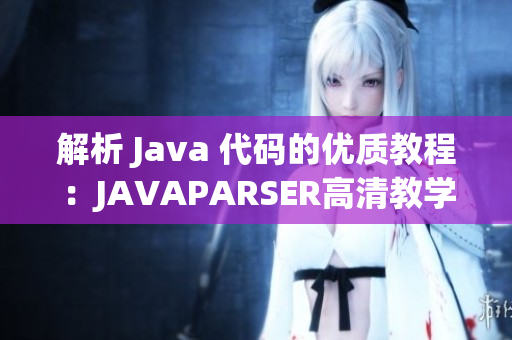 解析 Java 代碼的優(yōu)質(zhì)教程：JAVAPARSER高清教學(xué)視頻