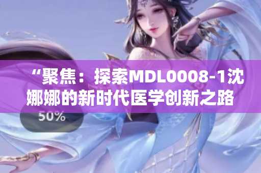 “聚焦：探索MDL0008-1沈娜娜的新時(shí)代醫(yī)學(xué)創(chuàng)新之路”