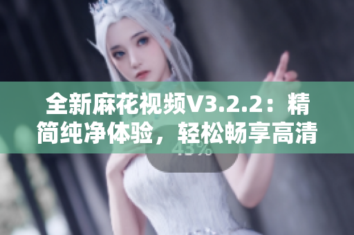 全新麻花視頻V3.2.2：精簡純凈體驗(yàn)，輕松暢享高清內(nèi)容