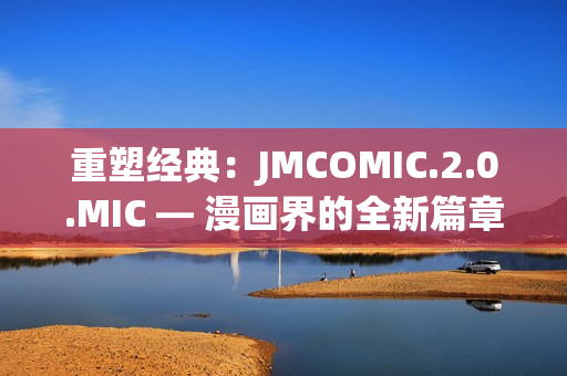 重塑經(jīng)典：JMCOMIC.2.0.MIC — 漫畫(huà)界的全新篇章