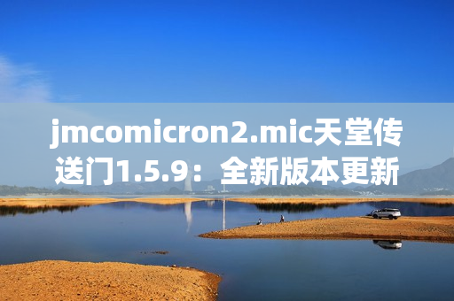 jmcomicron2.mic天堂傳送門(mén)1.5.9：全新版本更新，開(kāi)啟奇幻冒險(xiǎn)之門(mén)