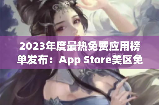 2023年度最熱免費(fèi)應(yīng)用榜單發(fā)布：App Store美區(qū)免費(fèi)榜單霸主揭曉