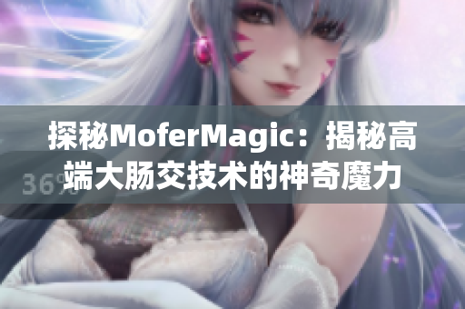 探秘MoferMagic：揭秘高端大腸交技術(shù)的神奇魔力