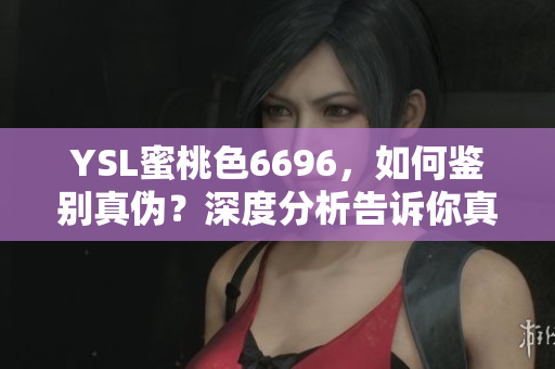 YSL蜜桃色6696，如何鑒別真?zhèn)?？深度分析告訴你真假之辨