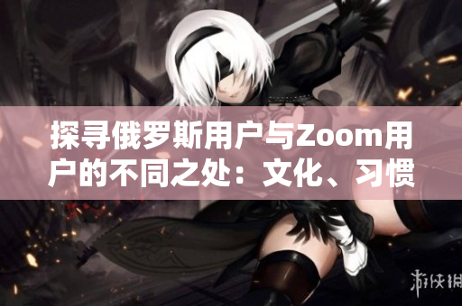 探尋俄羅斯用戶與Zoom用戶的不同之處：文化、習慣與使用行為的對比分析