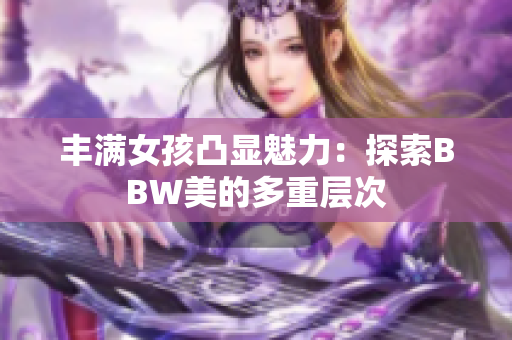 豐滿女孩凸顯魅力：探索BBW美的多重層次