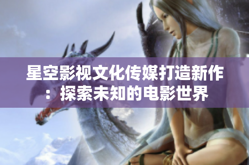 星空影視文化傳媒打造新作：探索未知的電影世界