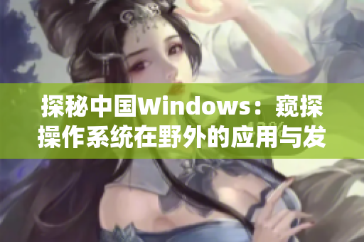 探秘中國Windows：窺探操作系統(tǒng)在野外的應(yīng)用與發(fā)展