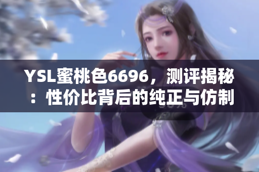 YSL蜜桃色6696，測評揭秘：性價(jià)比背后的純正與仿制之爭