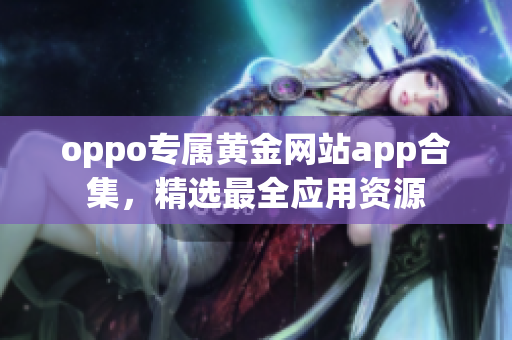 oppo專屬黃金網(wǎng)站app合集，精選最全應(yīng)用資源