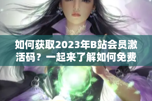 如何獲取2023年B站會(huì)員激活碼？一起來(lái)了解如何免費(fèi)暢享B站會(huì)員服務(wù)