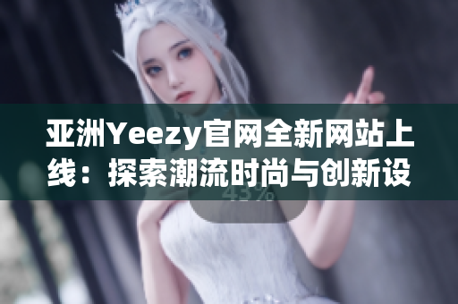 亞洲Yeezy官網(wǎng)全新網(wǎng)站上線：探索潮流時尚與創(chuàng)新設(shè)計