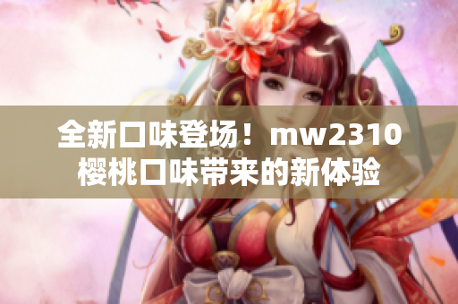 全新口味登場！mw2310櫻桃口味帶來的新體驗