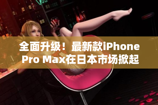 全面升級(jí)！最新款iPhone Pro Max在日本市場(chǎng)掀起熱潮