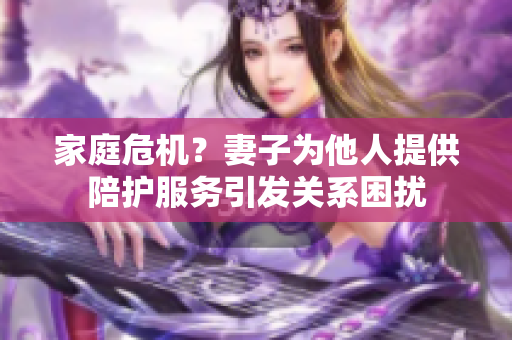 家庭危機(jī)？妻子為他人提供陪護(hù)服務(wù)引發(fā)關(guān)系困擾