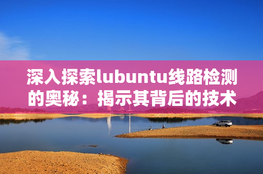 深入探索lubuntu線路檢測(cè)的奧秘：揭示其背后的技術(shù)與優(yōu)勢(shì)