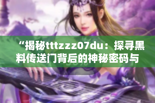 “揭秘tttzzz07du：探尋黑料傳送門背后的神秘密碼與未解之謎”