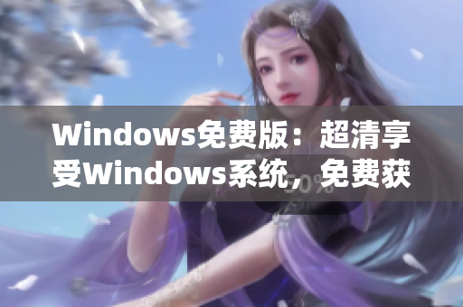 Windows免費(fèi)版：超清享受Windows系統(tǒng)，免費(fèi)獲??！