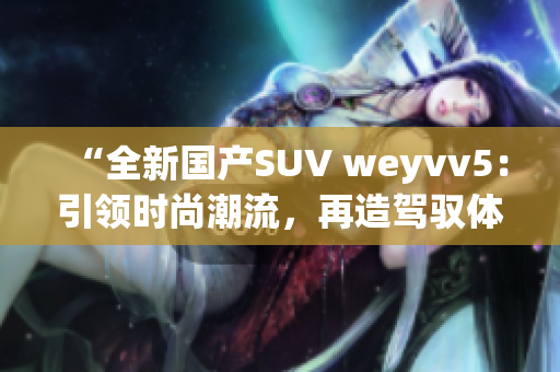 “全新國(guó)產(chǎn)SUV weyvv5：引領(lǐng)時(shí)尚潮流，再造駕馭體驗(yàn)！”