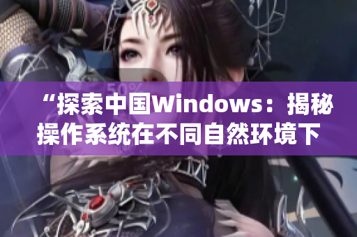 “探索中國(guó)Windows：揭秘操作系統(tǒng)在不同自然環(huán)境下的表現(xiàn)與適應(yīng)性”