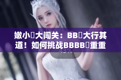 嫩小槡大闖關：BB槡大行其道！如何挑戰(zhàn)BBBB槡重重考驗？