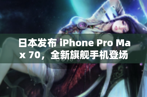 日本發(fā)布 iPhone Pro Max 70，全新旗艦手機登場