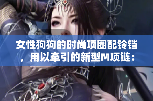 女性狗狗的時尚項圈配鈴鐺，用以牽引的新型M項鏈：時尚與實用的完美結合