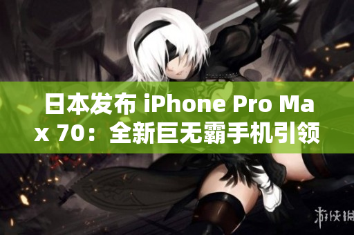 日本發(fā)布 iPhone Pro Max 70：全新巨無霸手機(jī)引領(lǐng)科技潮流