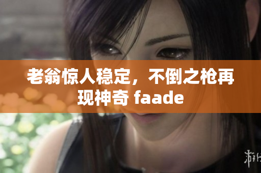 老翁驚人穩(wěn)定，不倒之槍再現(xiàn)神奇 faade