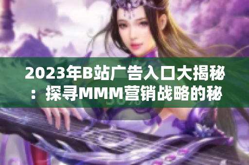 2023年B站廣告入口大揭秘：探尋MMM營(yíng)銷戰(zhàn)略的秘密