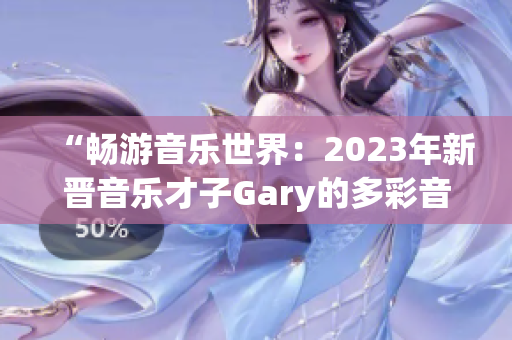 “暢游音樂(lè)世界：2023年新晉音樂(lè)才子Gary的多彩音樂(lè)作品”