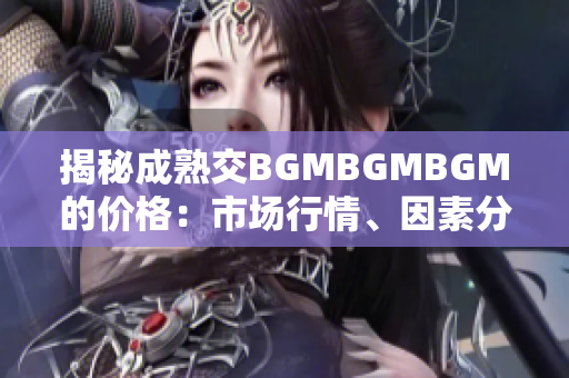 揭秘成熟交BGMBGMBGM的價格：市場行情、因素分析及投資前景