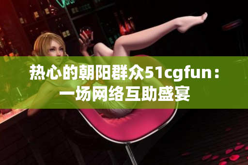 熱心的朝陽群眾51cgfun：一場網(wǎng)絡(luò)互助盛宴