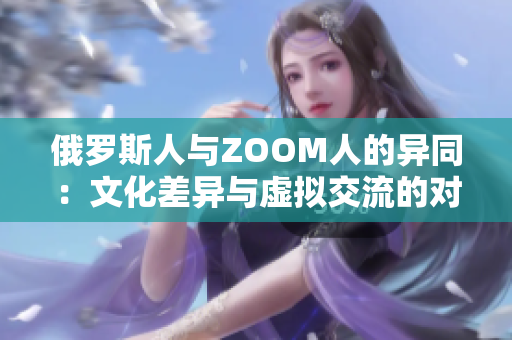 俄羅斯人與ZOOM人的異同：文化差異與虛擬交流的對比