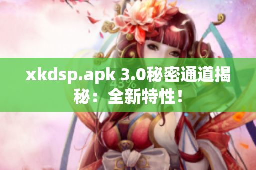 xkdsp.apk 3.0秘密通道揭秘：全新特性！