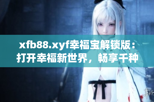 xfb88.xyf幸福寶解鎖版：打開幸福新世界，暢享千種樂趣