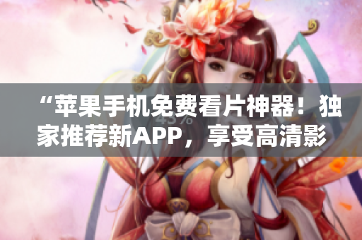 “蘋果手機免費看片神器！獨家推薦新APP，享受高清影視暢觀體驗！”