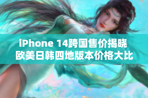 iPhone 14跨國(guó)售價(jià)揭曉 歐美日韓四地版本價(jià)格大比拼