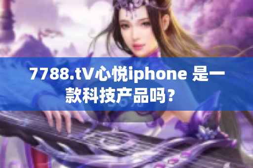 7788.t∨心悅iphone 是一款科技產(chǎn)品嗎？ 