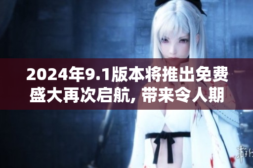 2024年9.1版本將推出免費(fèi)盛大再次啟航, 帶來令人期待的新功能