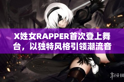 X姓女RAPPER首次登上舞臺(tái)，以獨(dú)特風(fēng)格引領(lǐng)潮流音樂(lè)新趨勢(shì)