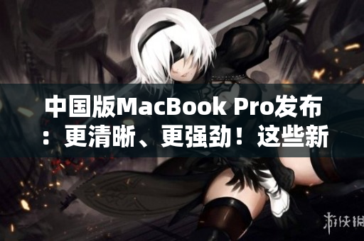 中國(guó)版MacBook Pro發(fā)布：更清晰、更強(qiáng)勁！這些新特性讓你心動(dòng)不已