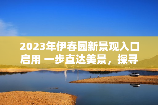 2023年伊春園新景觀入口啟用 一步直達(dá)美景，探尋自然之美