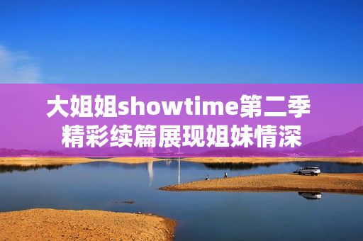 大姐姐showtime第二季 精彩續(xù)篇展現(xiàn)姐妹情深