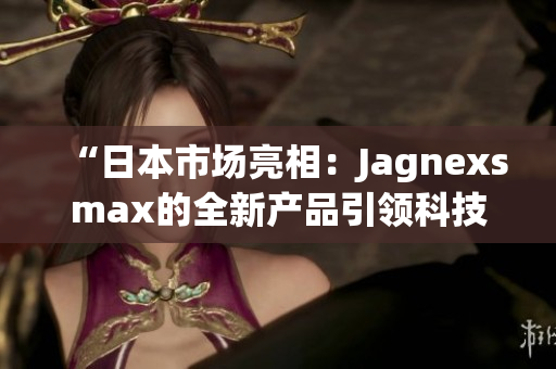 “日本市場(chǎng)亮相：Jagnexsmax的全新產(chǎn)品引領(lǐng)科技潮流”