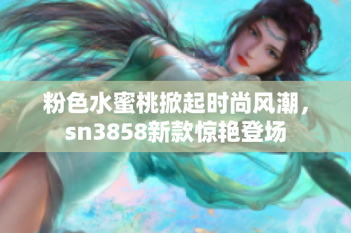 粉色水蜜桃掀起時尚風(fēng)潮，sn3858新款驚艷登場